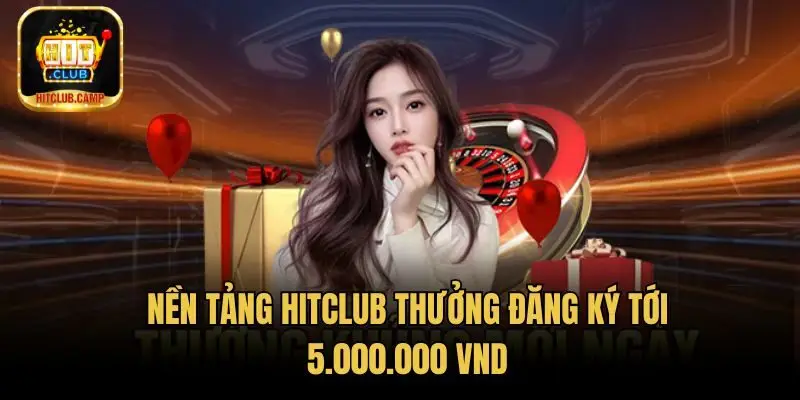 Nền tảng HitClub Thưởng đăng ký tới 5.000.000 VND
